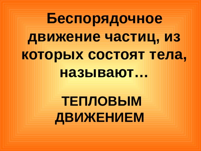  Беспорядочное движение частиц, из которых состоят тела, называют…  ТЕПЛОВЫМ ДВИЖЕНИЕМ 