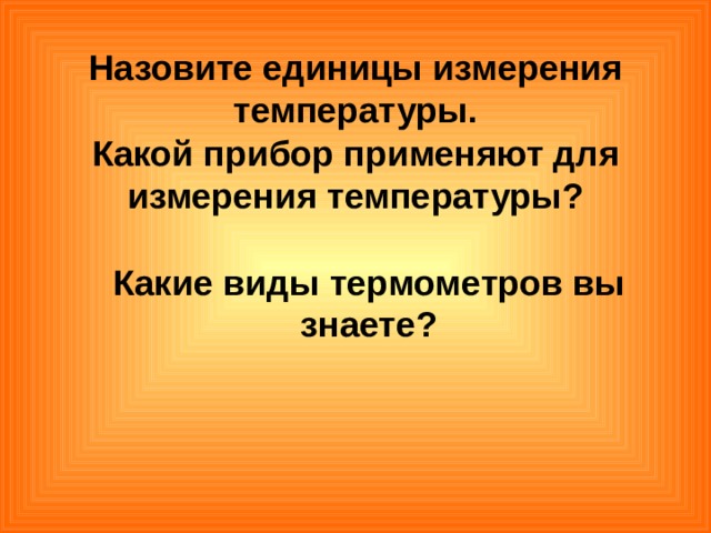 Назовите единицы измерения температуры.  Какой прибор применяют для измерения температуры?  Какие виды термометров вы знаете? 