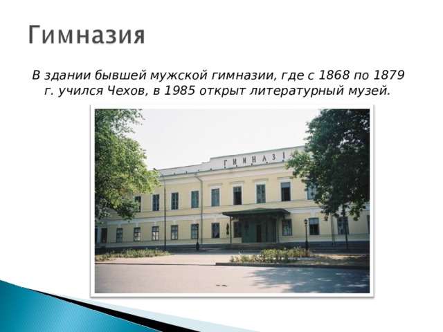 В здании бывшей мужской гимназии, где с 1868 по 1879 г. учился Чехов, в 1985 открыт литературный музей. 