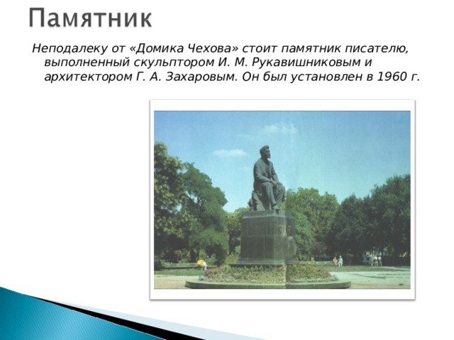 Неподалеку от «Домика Чехова» стоит памятник писателю, выполненный скульптором И. М. Рукавишниковым и архитектором Г. А. Захаровым. Он был установлен в 1960 г. 