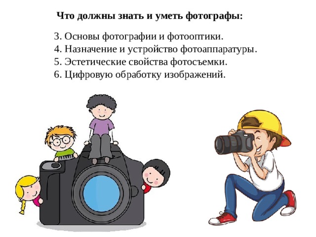 Что должны знать и уметь фотографы : 3. Основы фотографии и фотооптики. 4. Назначение и устройство фотоаппаратуры. 5. Эстетические свойства фотосъемки. 6. Цифровую обработку изображений. 