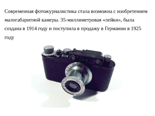 Современная фотожурналистика стала возможна с изобретением малогабаритной камеры. 35-миллиметровая «лейки», была создана в 1914 году и поступила в продажу в Германии в 1925 году 