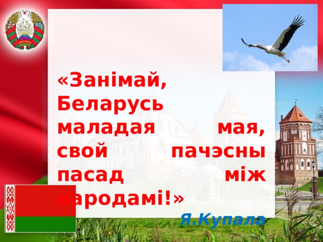 «Занімай, Беларусь маладая мая, свой пачэсны пасад між народамі!» Я.Купала 