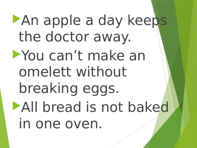 An apple a day keeps the doctor away. You can’t make an omelett without breaking eggs. All bread is not baked in one oven. 