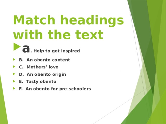 Match headings with the text a . Help to get inspired B. An obento content C. Mothers’ love D. An obento origin E. Tasty obento F. An obento for pre-schoolers 