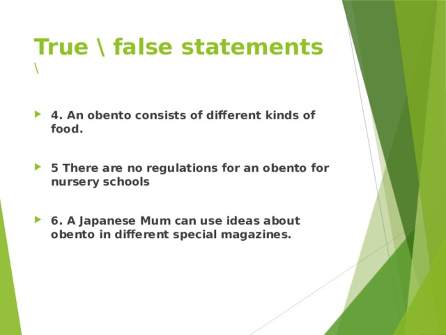 True \ false statements  \ 4. An obento consists of different kinds of food.  5 There are no regulations for an obento for nursery schools  6. A Japanese Mum can use ideas about obento in different special magazines.  