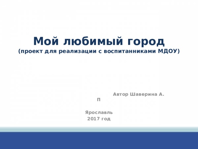 Мой любимый город  (проект для реализации с воспитанниками МДОУ)  Автор Шаверина А. П  Ярославль 2017 год  