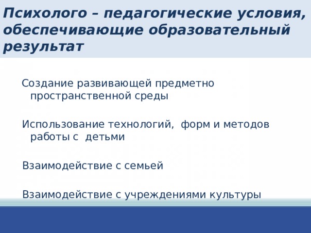 Психолого – педагогические условия, обеспечивающие образовательный результат  Создание развивающей предметно пространственной среды  Использование технологий, форм и методов работы с детьми  Взаимодействие с семьей  Взаимодействие с учреждениями культуры 