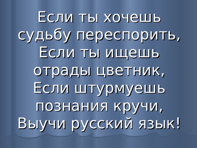 Если ты хочешь судьбу переспорить,  Если ты ищешь отрады цветник,  Если штурмуешь познания кручи,  Выучи русский язык! 