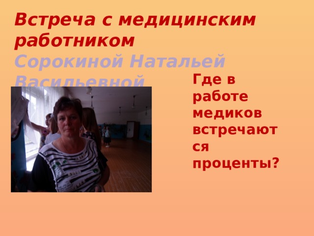 Встреча с медицинским работником Сорокиной Натальей Васильевной Где в работе медиков встречаются проценты? 