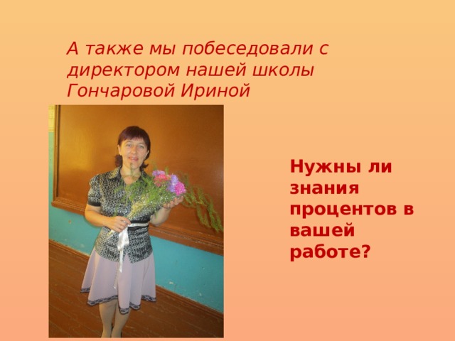 А также мы побеседовали с директором нашей школы Гончаровой Ириной Алексеевной. Нужны ли знания процентов в вашей работе? 