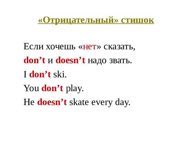 «Отрицательный» стишок  Если хочешь « нет » сказать,  don’t  и doesn’t надо звать.  I don’t ski.  You don’t play.  He doesn’t skate every day. 