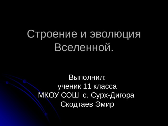 Строение и эволюция Вселенной. Выполнил:  ученик 11 класса  МКОУ СОШ с. Сурх-Дигора  Скодтаев Эмир   