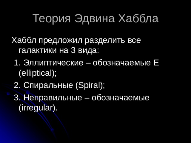 Теория Эдвина Хаббла Хаббл предложил разделить все галактики на 3 вида:  1. Эллиптические – обозначаемые Е (elliptical);  2. Спиральные (Spiral);  3. Неправильные – обозначаемые (irregular). 