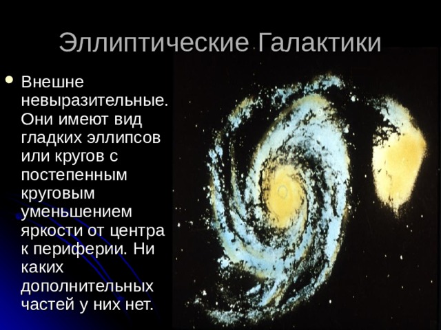 Эллиптические Галактики Внешне невыразительные. Они имеют вид гладких эллипсов или кругов с постепенным круговым уменьшением яркости от центра к периферии. Ни каких дополнительных частей у них нет. 