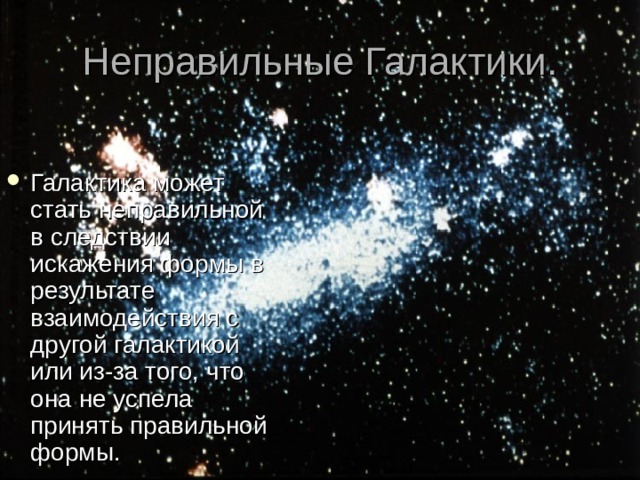 Неправильные Галактики. Галактика может стать неправильной в следствии искажения формы в результате взаимодействия с другой галактикой или из-за того, что она не успела принять правильной формы. 