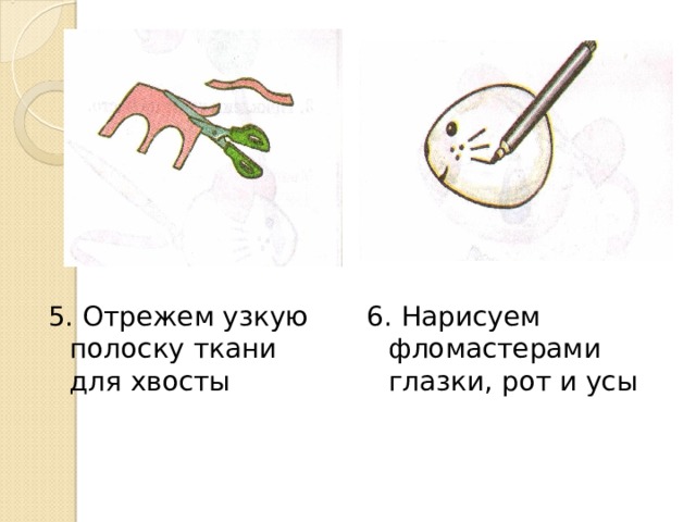 5. Отрежем узкую полоску ткани для хвосты 6. Нарисуем фломастерами глазки, рот и усы 