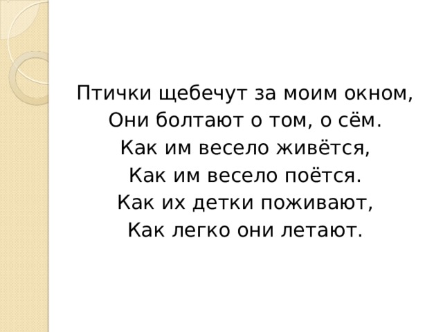 Птички щебечут за моим окном, Они болтают о том, о сём. Как им весело живётся, Как им весело поётся. Как их детки поживают, Как легко они летают. 