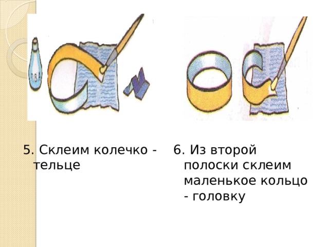 5. Склеим колечко - тельце 6. Из второй полоски склеим маленькое кольцо - головку 
