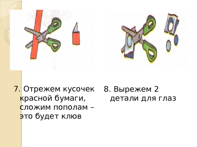 7. Отрежем кусочек красной бумаги, сложим пополам – это будет клюв 8. Вырежем 2 детали для глаз 