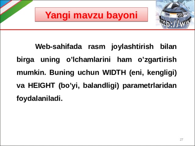 Yangi mavzu bayoni  Web-sahifada rasm joylashtirish bilan birga uning o’lchamlarini ham o’zgartirish mumkin. Buning uchun WIDTH (eni, kengligi) va HEIGHT (bo’yi, balandligi) parametrlaridan foydalaniladi.  
