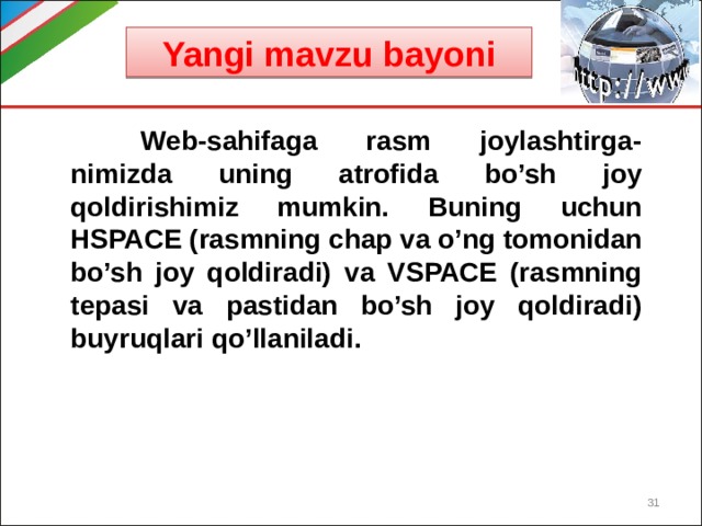 Yangi mavzu bayoni  Web-sahifaga rasm joylashtirga-nimizda uning atrofida bo’sh joy qoldirishimiz mumkin. Buning uchun HSPACE (rasmning chap va o’ng tomonidan bo’sh joy qoldiradi) va VSPACE (rasmning tepasi va pastidan bo’sh joy qoldiradi) buyruqlari qo’llaniladi.  