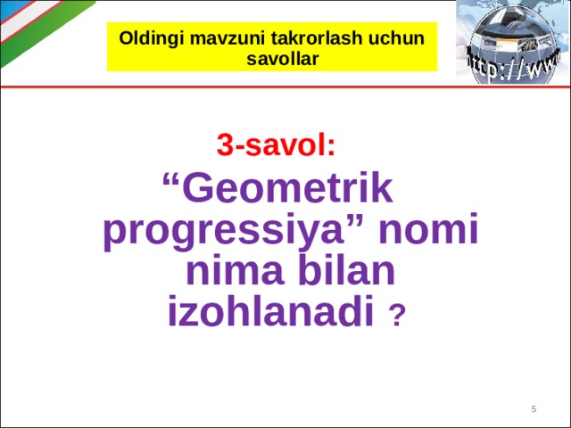 Oldingi mavzuni takrorlash uchun savollar 3-savol: “ Geometrik progressiya” nomi nima bilan izohlanadi ?  
