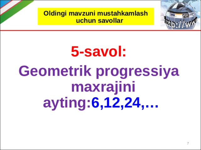 Oldingi mavzuni mustahkamlash uchun savollar 5-savol: Geometrik progressiya maxrajini ayting: 6,12,24,…   