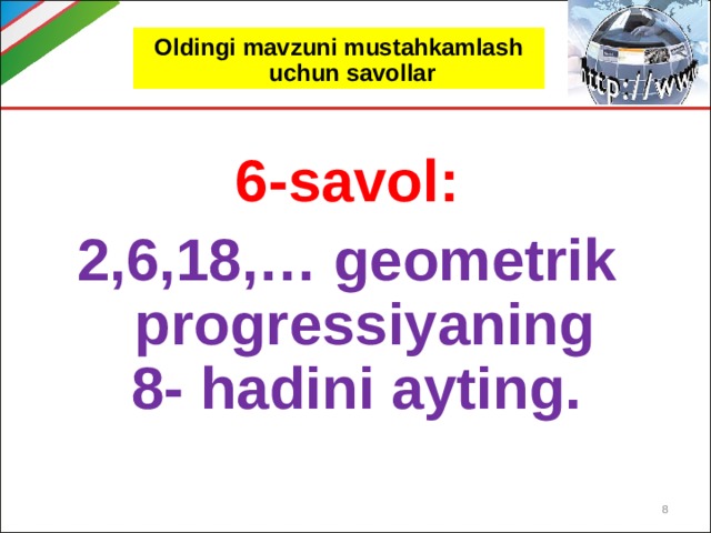 Oldingi mavzuni mustahkamlash uchun savollar 6-savol: 2,6,18,… geometrik progressiyaning 8- hadini ayting.  