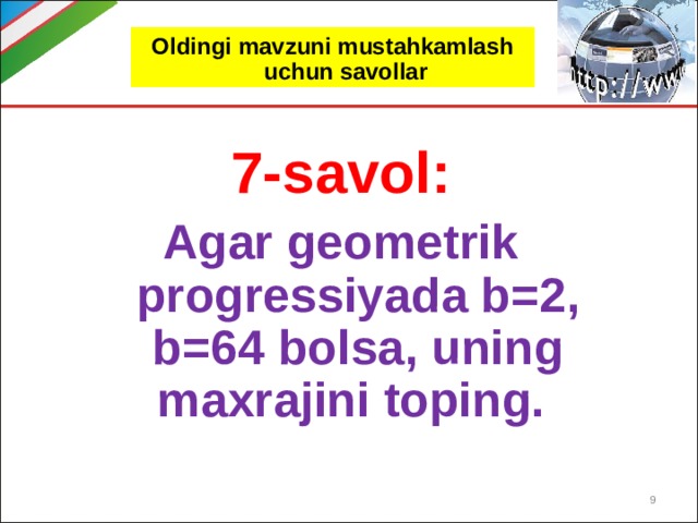 Oldingi mavzuni mustahkamlash uchun savollar 7-savol: Agar geometrik progressiyada b=2, b=64 bolsa, uning maxrajini toping.  