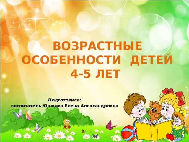 Возрастные особенности детей 4-5 лет Подготовила: воспитатель Юшкова Елена Александровна 