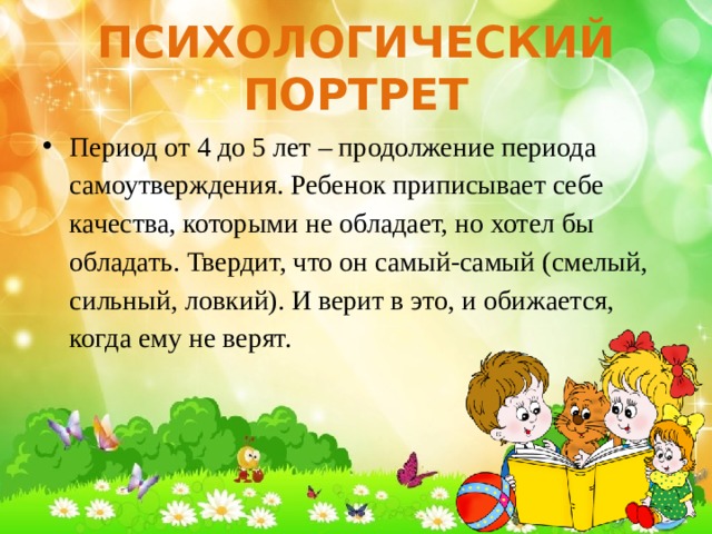 Психологический портрет Период от 4 до 5 лет – продолжение периода самоутверждения. Ребенок приписывает себе качества, которыми не обладает, но хотел бы обладать. Твердит, что он самый-самый (смелый, сильный, ловкий). И верит в это, и обижается, когда ему не верят. 