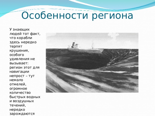 Особенности региона У знающих людей тот факт, что корабли здесь нередко терпят крушения, особого удивления не вызывает: регион этот для навигации непрост – тут немало отмелей, огромное количество быстрых водных и воздушных течений, нередко зарождаются циклоны и бушуют ураганы. 