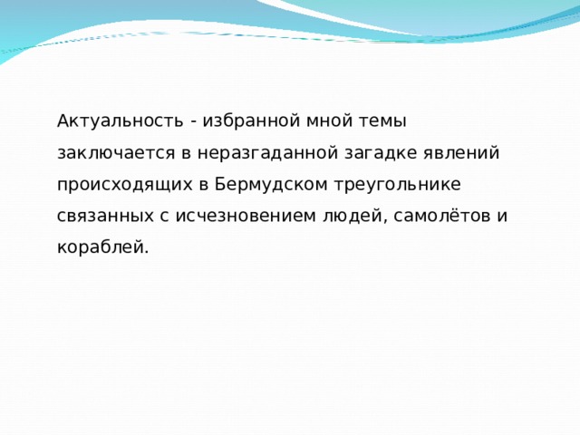 Актуальность   - избранной мной темы заключается в неразгаданной загадке явлений происходящих в Бермудском треугольнике связанных с исчезновением людей, самолётов и кораблей. 