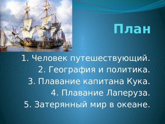 План 1. Человек путешествующий. 2. География и политика. 3. Плавание капитана Кука. 4. Плавание Лаперуза. 5. Затерянный мир в океане. 