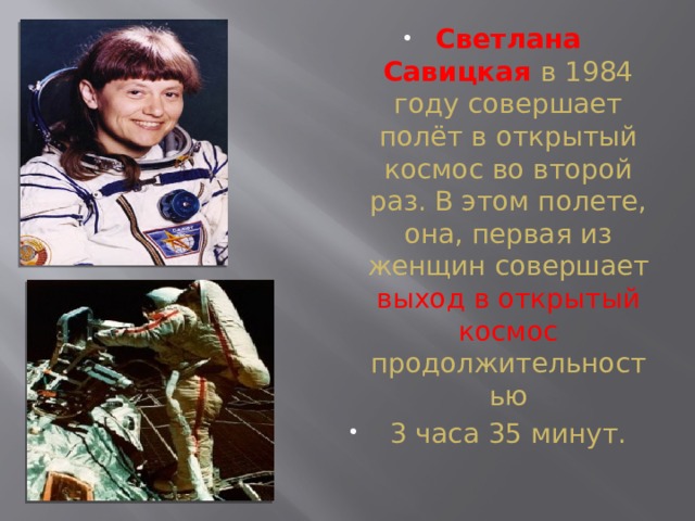 Светлана Савицкая в 1984 году совершает полёт в открытый космос во второй раз. В этом полете, она, первая из женщин совершает выход в открытый космос продолжительностью  3 часа 35 минут.  