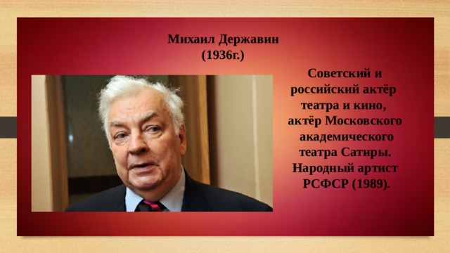 Михаил Державин (1936г.)  Советский и российский актёр театра и кино, актёр Московского  академического  театра Сатиры. Народный артист  РСФСР (1989). 