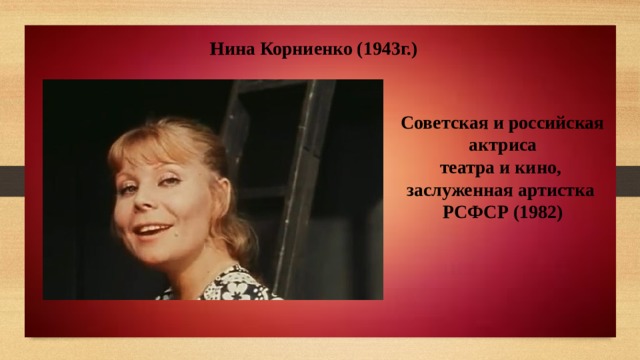 Нина Корниенко (1943г.)  Советская и российская  актриса  театра и кино, заслуженная артистка  РСФСР (1982) 