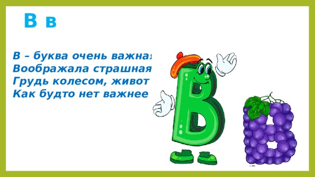  В в    В – буква очень важная,  Воображала страшная.  Грудь колесом, живот надут,  Как будто нет важнее тут.   