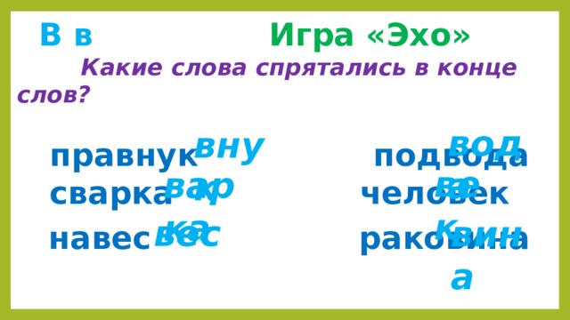  В в  Игра «Эхо»  Какие слова спрятались в конце слов?   правнук подвода  сварка человек  навес раковина вода внук век варка вес вина 