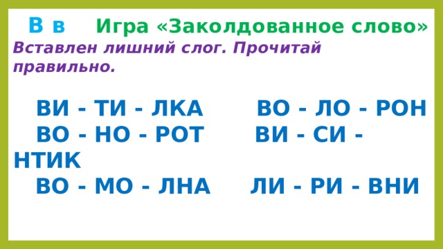  В в  Игра «Заколдованное слово» Вставлен лишний слог. Прочитай правильно.   ВИ - ТИ - ЛКА ВО - ЛО - РОН  ВО - НО - РОТ   ВИ - СИ - НТИК  ВО -  МО - ЛНА  ЛИ - РИ - ВНИ 