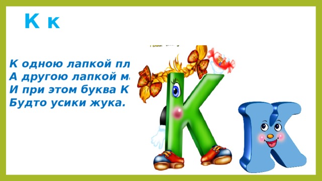  К к  К одною лапкой пляшет,  А другою лапкой машет,  И при этом буква К  Будто усики жука.   