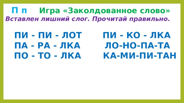  П п  Игра «Заколдованное слово» Вставлен лишний слог. Прочитай правильно.   ПИ - ПИ - ЛОТ ПИ - КО - ЛКА  ПА - РА - ЛКА   ЛО-НО-ПА-ТА  ПО -  ТО - ЛКА  КА-МИ-ПИ-ТАН 