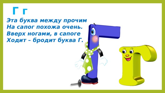  Г г  Эта буква между прочим  На сапог похожа очень.  Вверх ногами, в сапоге  Ходит – бродит буква Г.   