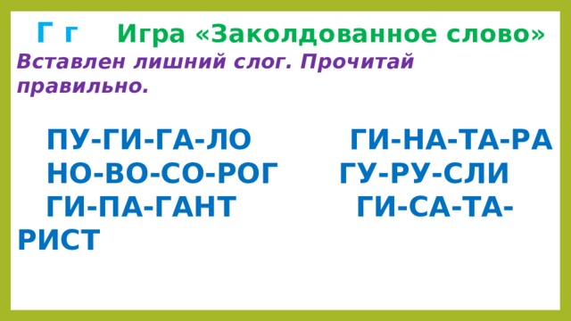  Г г  Игра «Заколдованное слово» Вставлен лишний слог. Прочитай правильно.   ПУ-ГИ-ГА-ЛО ГИ-НА-ТА-РА  НО-ВО-СО-РОГ   ГУ-РУ-СЛИ  ГИ-ПА-ГАНТ  ГИ-СА-ТА-РИСТ 