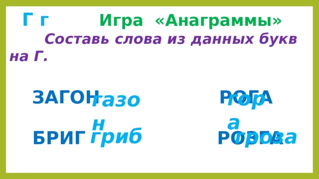  Г г  Игра «Анаграммы»  Составь слова из данных букв на Г.    ЗАГОН  РОГА   БРИГ  РОЗГА    гора газон гриб гроза 