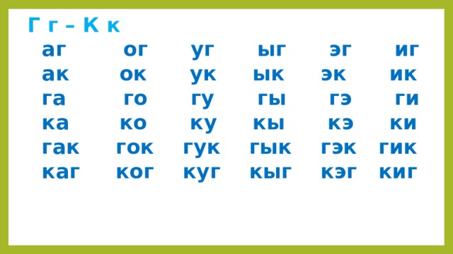 Г г – К к  аг ог уг ыг эг иг  ак ок ук ык эк ик  га го гу гы гэ ги  ка ко ку кы кэ ки  гак гок гук гык гэк гик  каг ког куг кыг кэг киг 