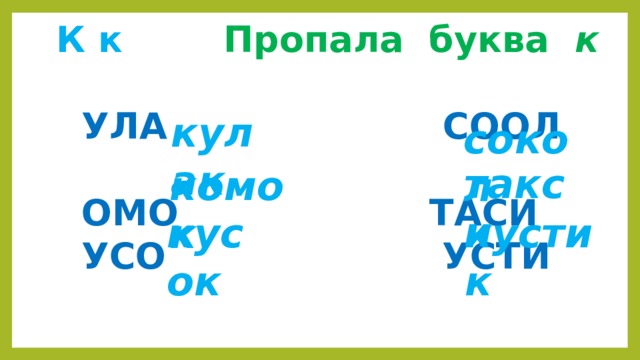  К к  Пропала буква к   УЛА СООЛ  ОМО ТАСИ  УСО УСТИ   кулак сокол такси комок кусок кустик 