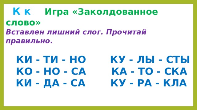  К к  Игра «Заколдованное слово» Вставлен лишний слог. Прочитай правильно.   КИ - ТИ - НО КУ - ЛЫ - СТЫ  КО - НО - СА   КА - ТО - СКА  КИ -  ДА - СА  КУ - РА - КЛА 