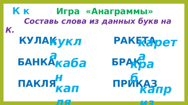  К к  Игра «Анаграммы»  Составь слова из данных букв на К.  КУЛАК  РАКЕТА   БАНКА  БРАК   ПАКЛЯ  ПРИКАЗ    кукла карета кабан краб капля каприз 
